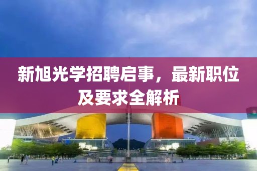 新旭光学招聘启事，最新职位及要求全解析