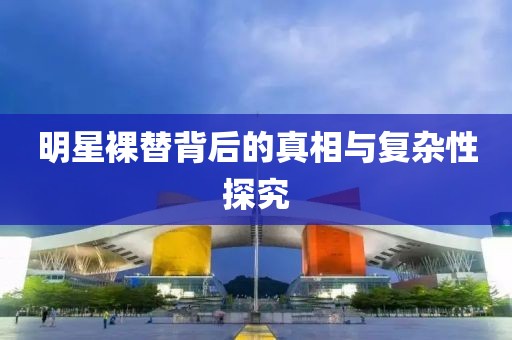 明星裸替背后的真相与复杂性探究