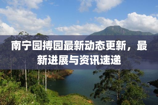 南宁园搏园最新动态更新，最新进展与资讯速递