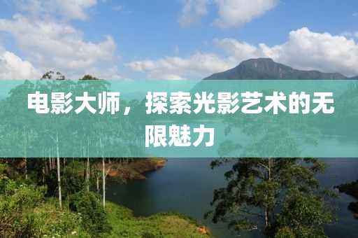 电影大师，探索光影艺术的无限魅力