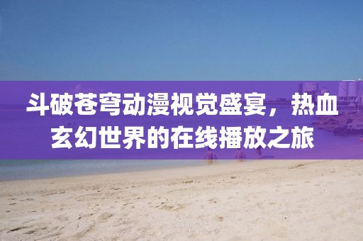 斗破苍穹动漫视觉盛宴，热血玄幻世界的在线播放之旅