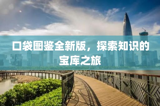 口袋图鉴全新版，探索知识的宝库之旅