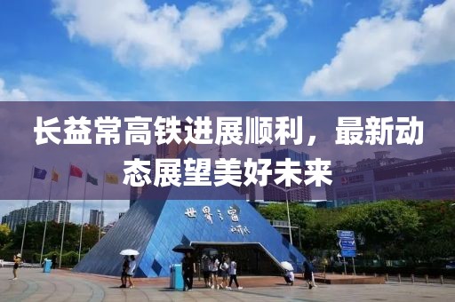 长益常高铁进展顺利，最新动态展望美好未来