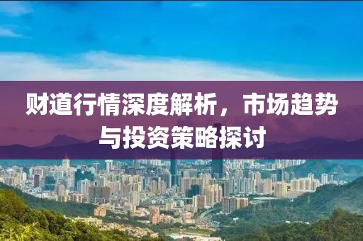 财道行情深度解析，市场趋势与投资策略探讨