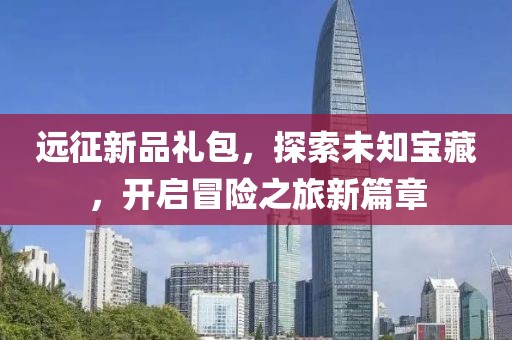 远征新品礼包，探索未知宝藏，开启冒险之旅新篇章