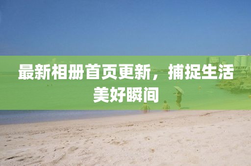 最新相册首页更新，捕捉生活美好瞬间