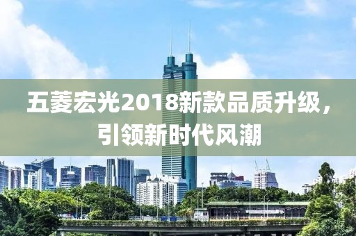 五菱宏光2018新款品质升级，引领新时代风潮