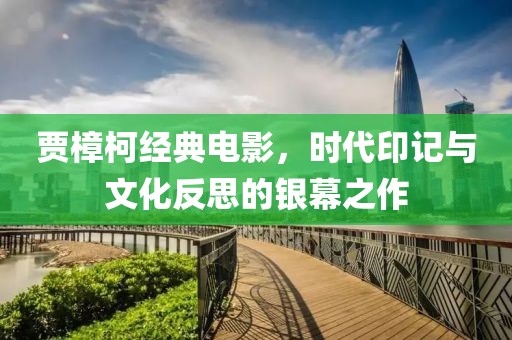 贾樟柯经典电影，时代印记与文化反思的银幕之作