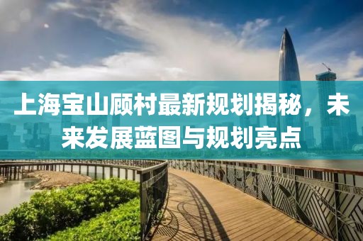 上海宝山顾村最新规划揭秘，未来发展蓝图与规划亮点