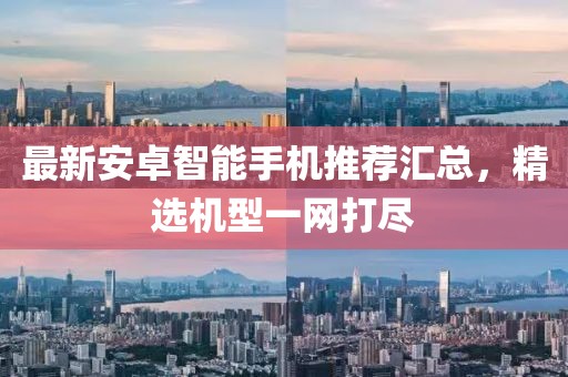 最新安卓智能手机推荐汇总，精选机型一网打尽