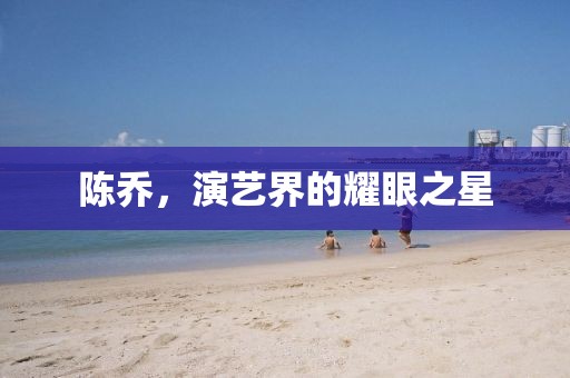陈乔，演艺界的耀眼之星