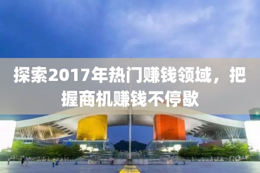 探索2017年热门赚钱领域，把握商机赚钱不停歇