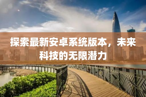 探索最新安卓系统版本，未来科技的无限潜力
