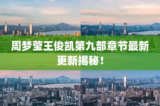 周梦莹王俊凯第九部章节最新更新揭秘！