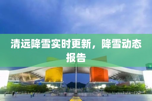 清远降雪实时更新，降雪动态报告