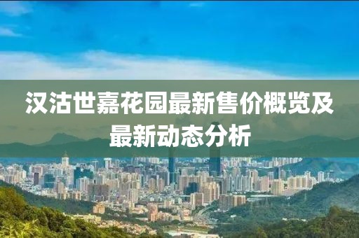 汉沽世嘉花园最新售价概览及最新动态分析