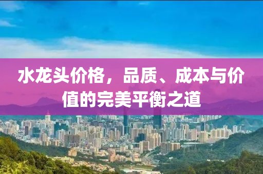 水龙头价格，品质、成本与价值的完美平衡之道