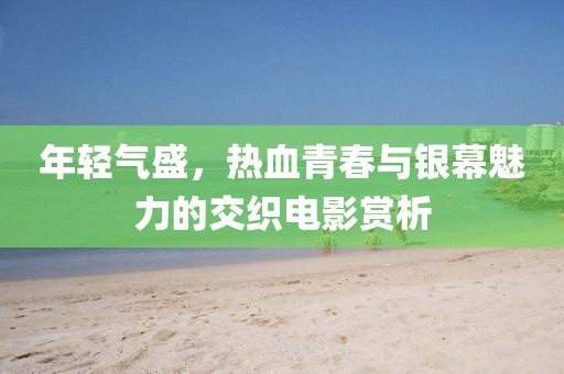 年轻气盛，热血青春与银幕魅力的交织电影赏析