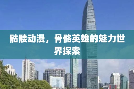 骷髅动漫，骨骼英雄的魅力世界探索