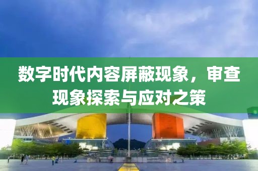 数字时代内容屏蔽现象，审查现象探索与应对之策