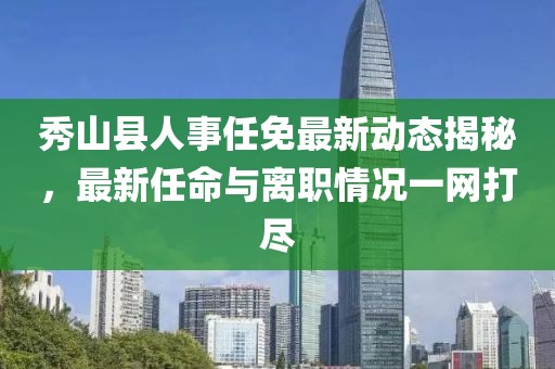 秀山县人事任免最新动态揭秘，最新任命与离职情况一网打尽