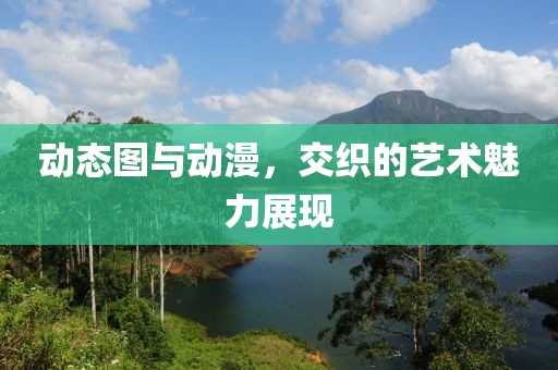 动态图与动漫，交织的艺术魅力展现