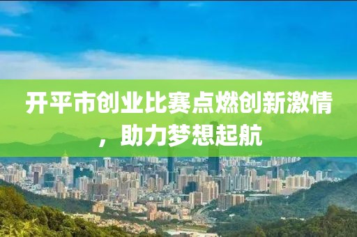 开平市创业比赛点燃创新激情，助力梦想起航