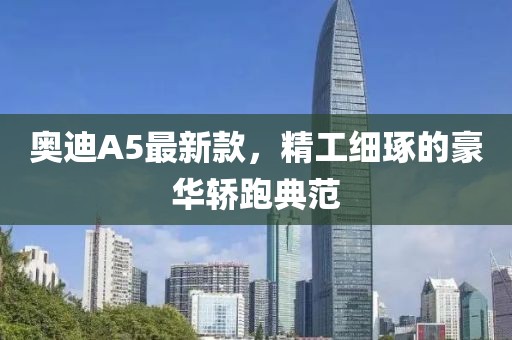 奥迪A5最新款，精工细琢的豪华轿跑典范