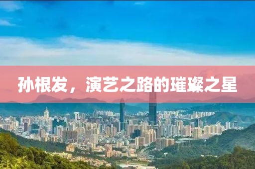 孙根发，演艺之路的璀璨之星