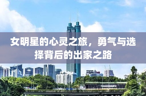 女明星的心灵之旅，勇气与选择背后的出家之路