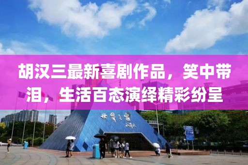胡汉三最新喜剧作品，笑中带泪，生活百态演绎精彩纷呈