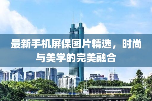 最新手机屏保图片精选，时尚与美学的完美融合