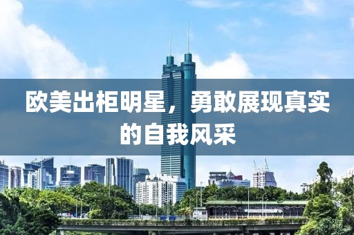 欧美出柜明星，勇敢展现真实的自我风采