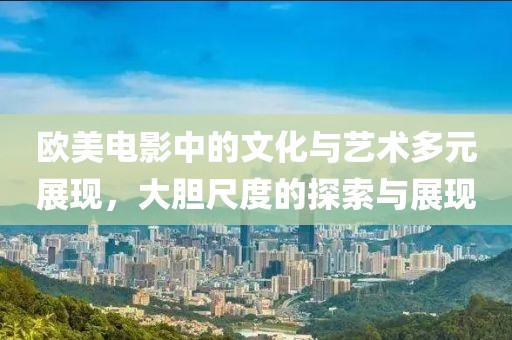 欧美电影中的文化与艺术多元展现，大胆尺度的探索与展现