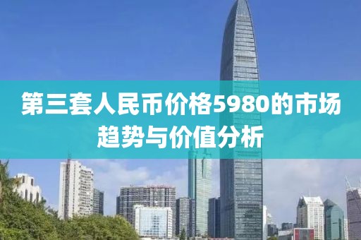 第三套人民币价格5980的市场趋势与价值分析