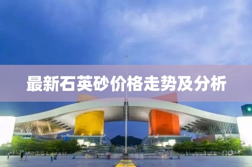 最新石英砂价格走势及分析