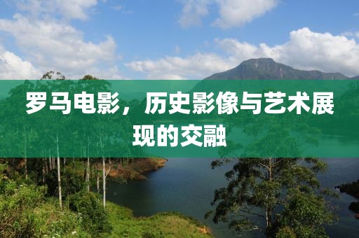 罗马电影，历史影像与艺术展现的交融