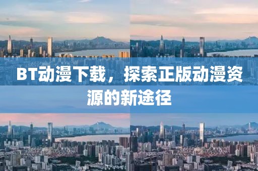 BT动漫下载，探索正版动漫资源的新途径