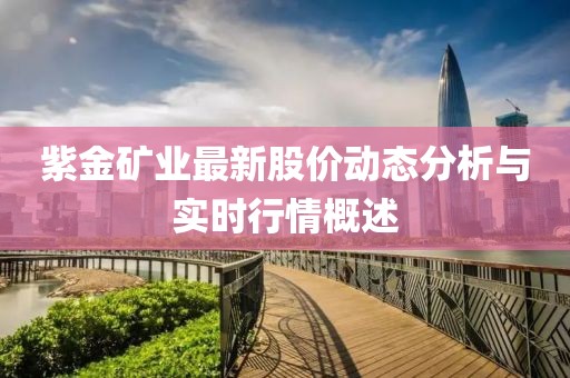 紫金矿业最新股价动态分析与实时行情概述