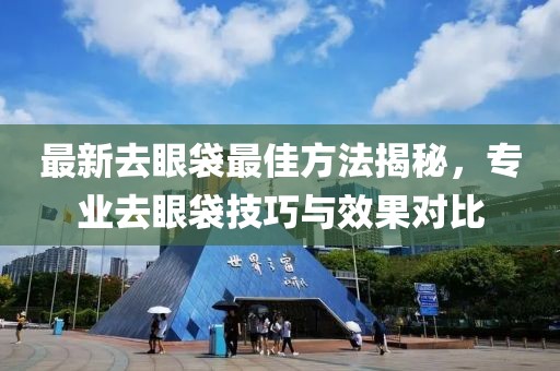 最新去眼袋最佳方法揭秘，专业去眼袋技巧与效果对比