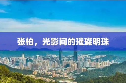 张柏，光影间的璀璨明珠
