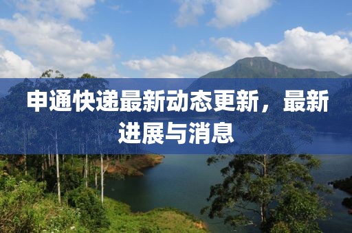 申通快递最新动态更新，最新进展与消息