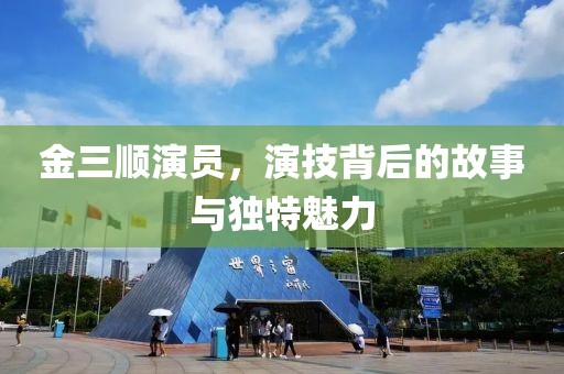 金三顺演员，演技背后的故事与独特魅力