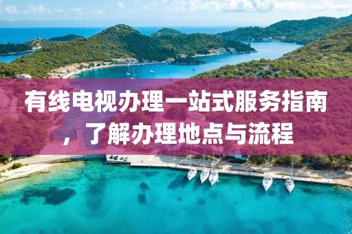 有线电视办理一站式服务指南，了解办理地点与流程