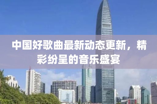 中国好歌曲最新动态更新，精彩纷呈的音乐盛宴