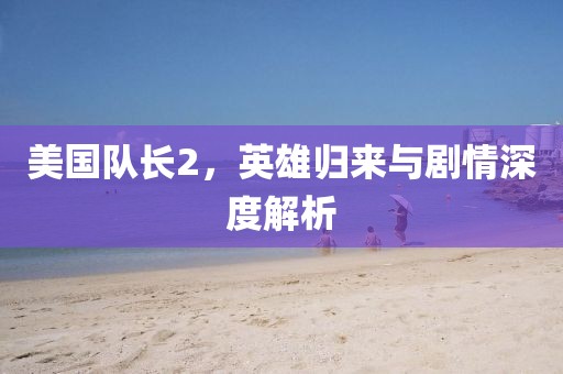 美国队长2，英雄归来与剧情深度解析