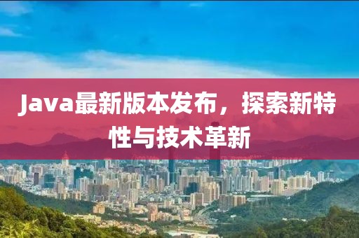 Java最新版本发布，探索新特性与技术革新