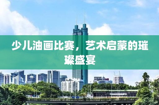少儿油画比赛，艺术启蒙的璀璨盛宴