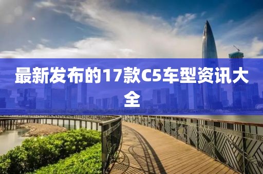 最新发布的17款C5车型资讯大全