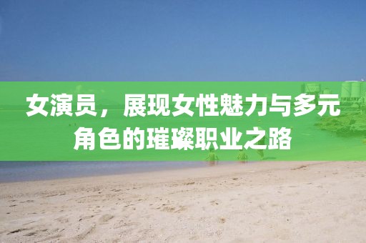 女演员，展现女性魅力与多元角色的璀璨职业之路
